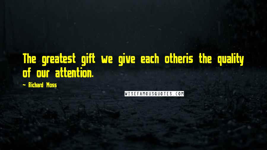 Richard Moss quotes: The greatest gift we give each otheris the quality of our attention.