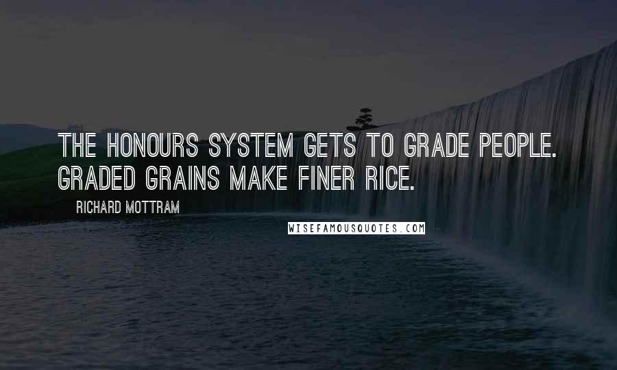 Richard Mottram quotes: The honours system gets to grade people. Graded grains make finer rice.
