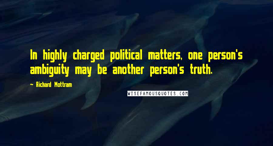 Richard Mottram quotes: In highly charged political matters, one person's ambiguity may be another person's truth.