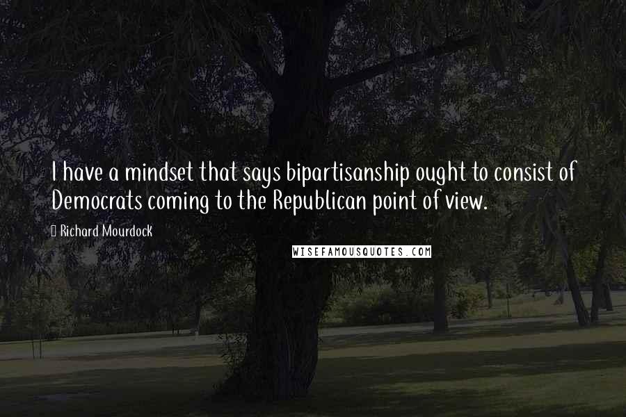 Richard Mourdock quotes: I have a mindset that says bipartisanship ought to consist of Democrats coming to the Republican point of view.