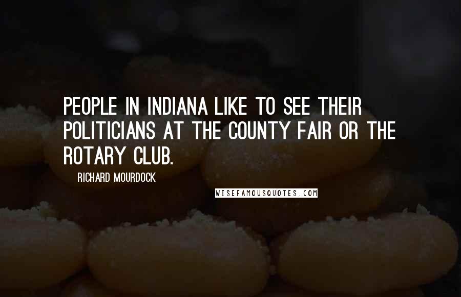 Richard Mourdock quotes: People in Indiana like to see their politicians at the county fair or the Rotary Club.