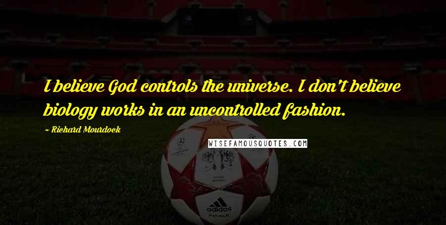 Richard Mourdock quotes: I believe God controls the universe. I don't believe biology works in an uncontrolled fashion.