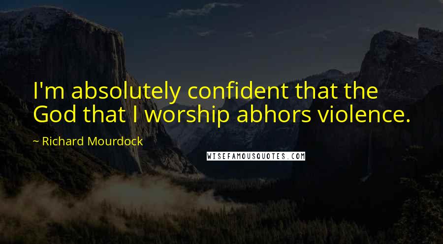 Richard Mourdock quotes: I'm absolutely confident that the God that I worship abhors violence.
