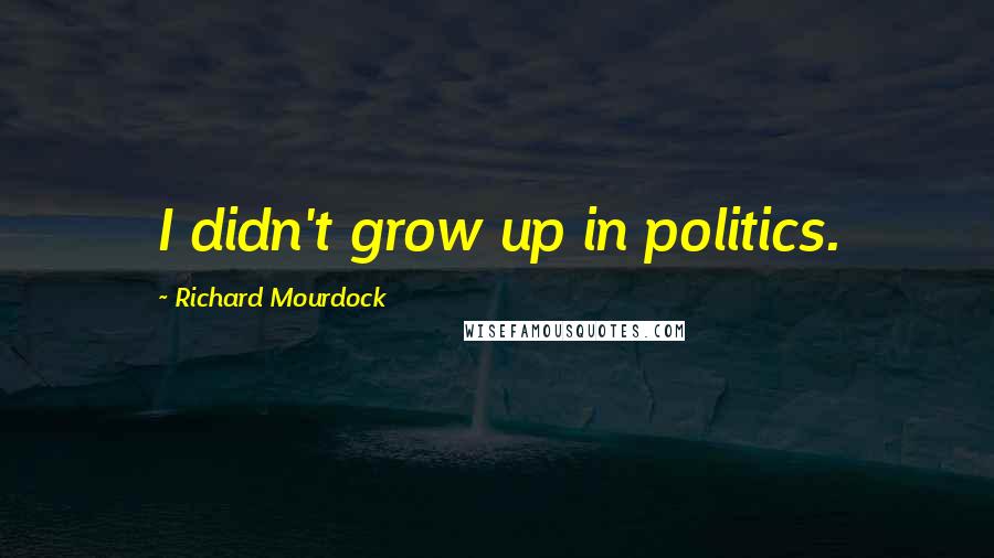 Richard Mourdock quotes: I didn't grow up in politics.