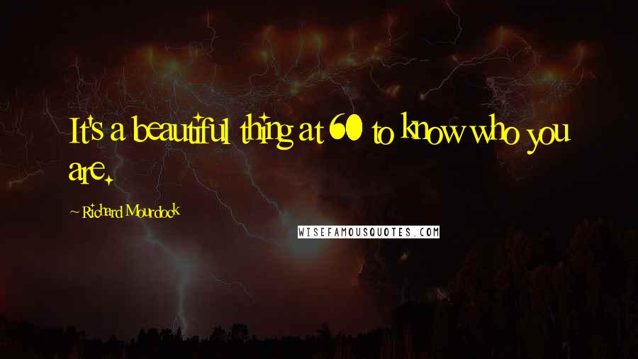 Richard Mourdock quotes: It's a beautiful thing at 60 to know who you are.