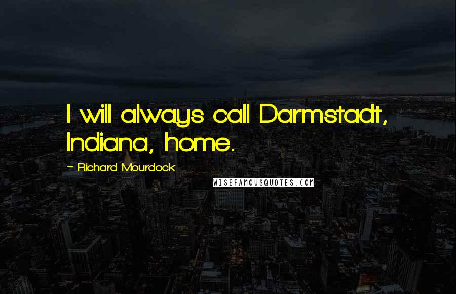 Richard Mourdock quotes: I will always call Darmstadt, Indiana, home.