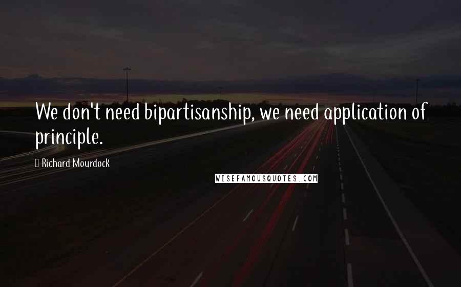 Richard Mourdock quotes: We don't need bipartisanship, we need application of principle.