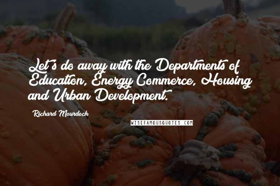 Richard Mourdock quotes: Let's do away with the Departments of Education, Energy Commerce, Housing and Urban Development.