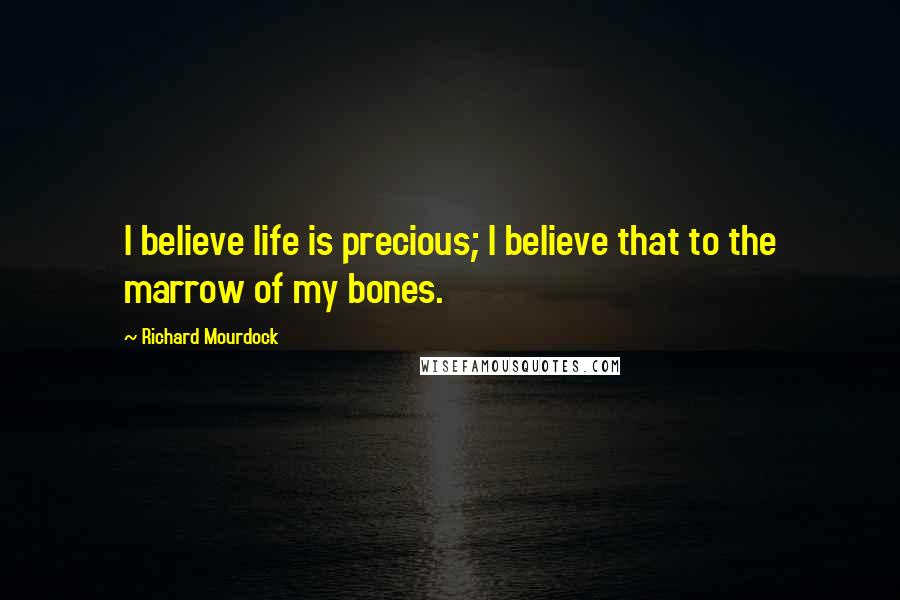 Richard Mourdock quotes: I believe life is precious; I believe that to the marrow of my bones.