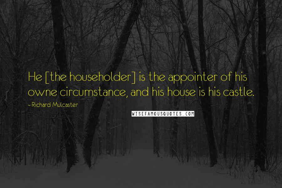 Richard Mulcaster quotes: He [the householder] is the appointer of his owne circumstance, and his house is his castle.