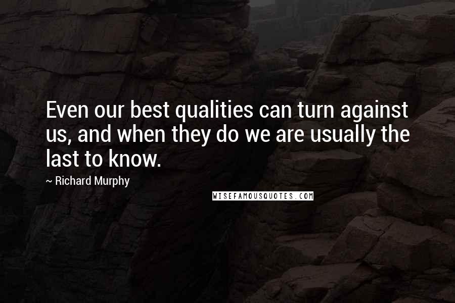 Richard Murphy quotes: Even our best qualities can turn against us, and when they do we are usually the last to know.