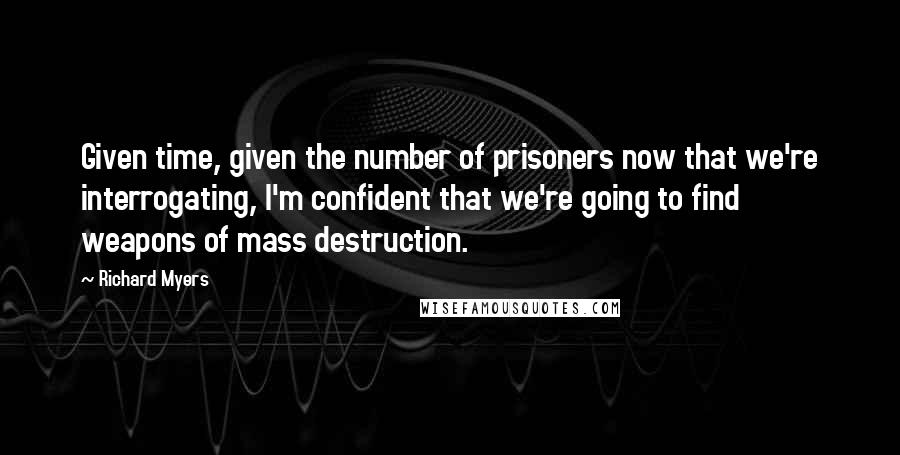 Richard Myers quotes: Given time, given the number of prisoners now that we're interrogating, I'm confident that we're going to find weapons of mass destruction. Richard Myers quotes: Given time, given the number of prisoners now that we're interrogating, I'm confident that we're going to find weapons of mass destruction.