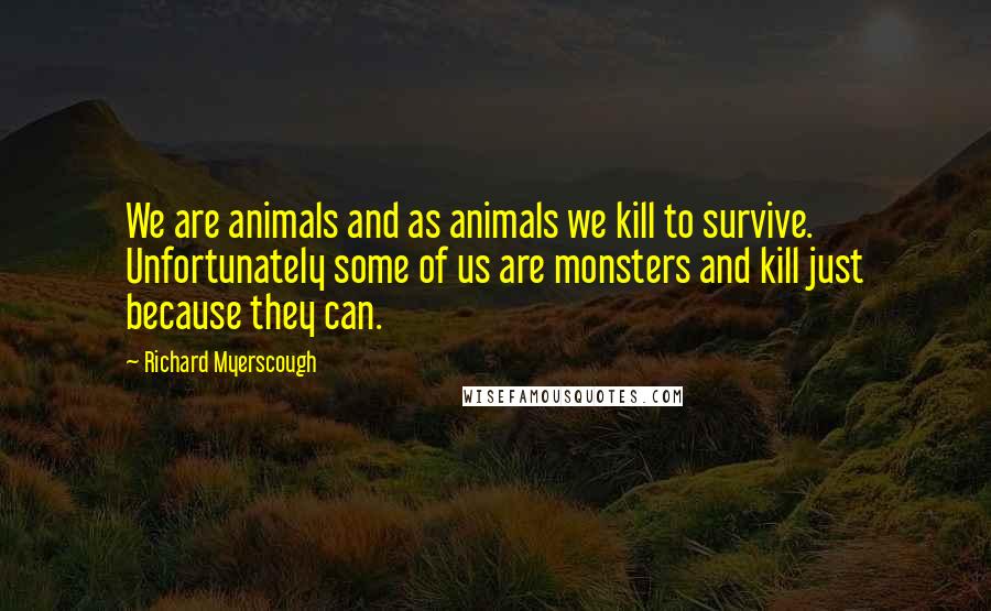 Richard Myerscough quotes: We are animals and as animals we kill to survive. Unfortunately some of us are monsters and kill just because they can.