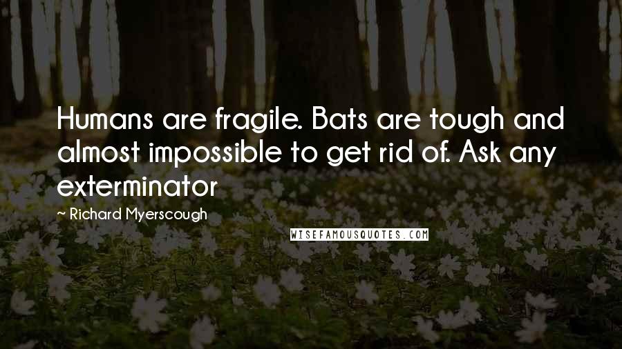 Richard Myerscough quotes: Humans are fragile. Bats are tough and almost impossible to get rid of. Ask any exterminator