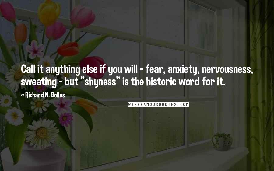 Richard N. Bolles quotes: Call it anything else if you will - fear, anxiety, nervousness, sweating - but "shyness" is the historic word for it.