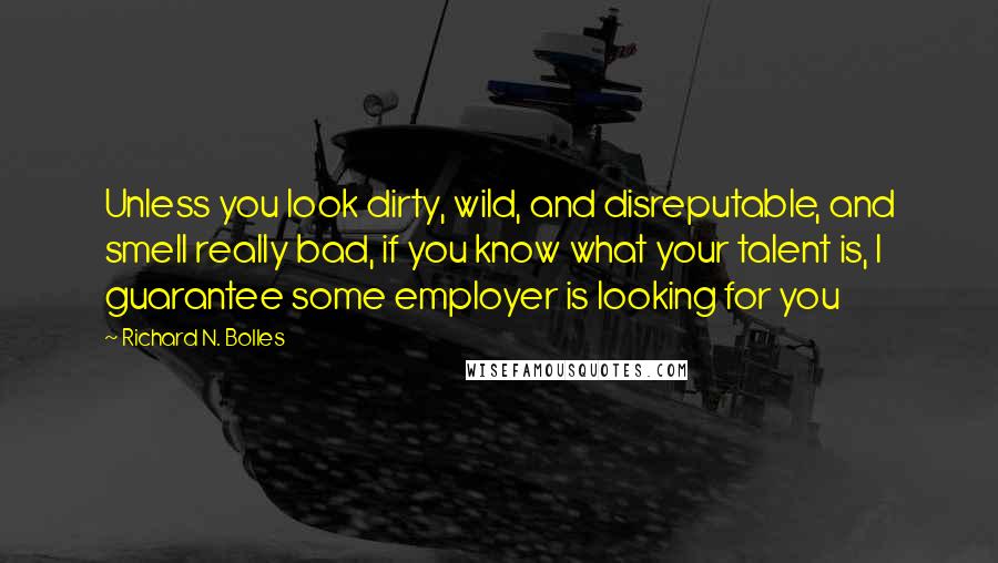 Richard N. Bolles quotes: Unless you look dirty, wild, and disreputable, and smell really bad, if you know what your talent is, I guarantee some employer is looking for you