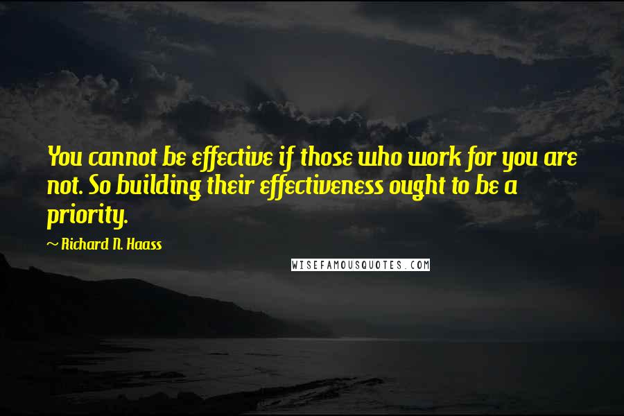 Richard N. Haass quotes: You cannot be effective if those who work for you are not. So building their effectiveness ought to be a priority.