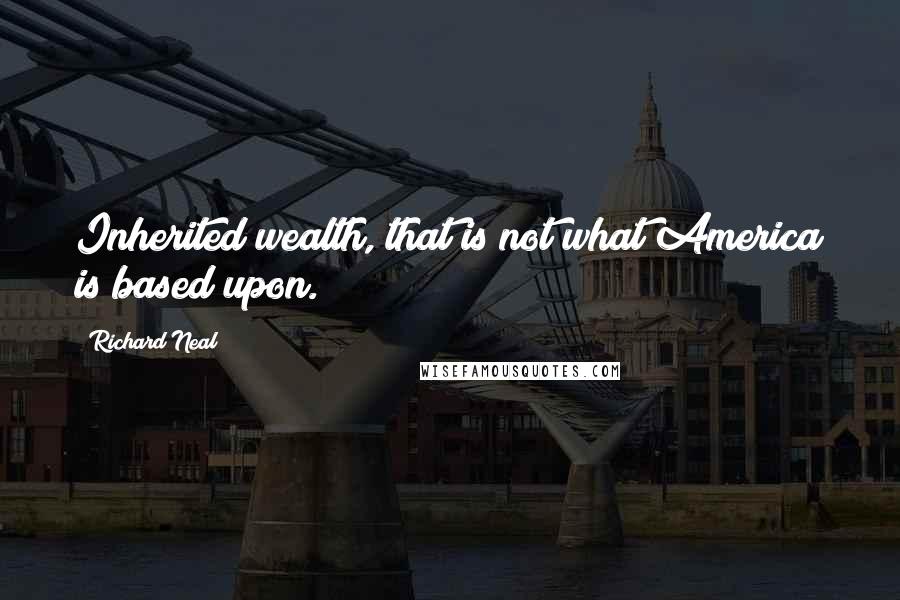 Richard Neal quotes: Inherited wealth, that is not what America is based upon.