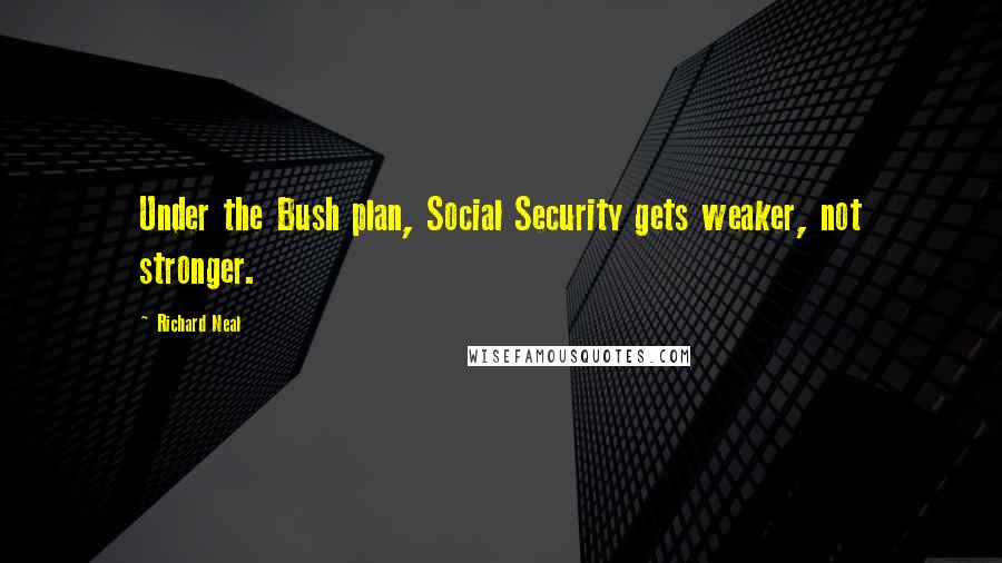 Richard Neal quotes: Under the Bush plan, Social Security gets weaker, not stronger.