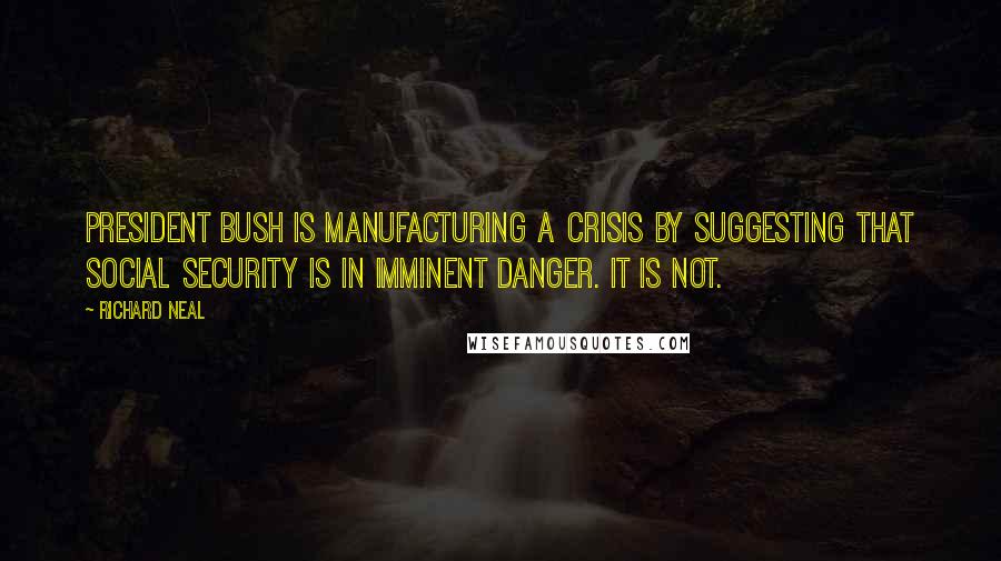 Richard Neal quotes: President Bush is manufacturing a crisis by suggesting that Social Security is in imminent danger. It is not.