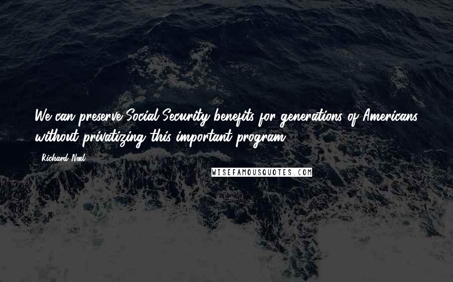 Richard Neal quotes: We can preserve Social Security benefits for generations of Americans without privatizing this important program.