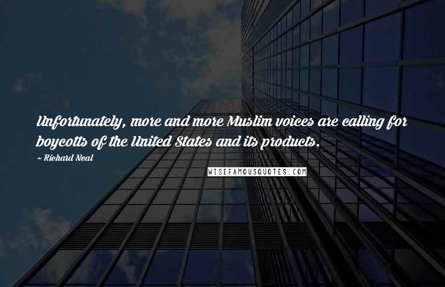 Richard Neal quotes: Unfortunately, more and more Muslim voices are calling for boycotts of the United States and its products.