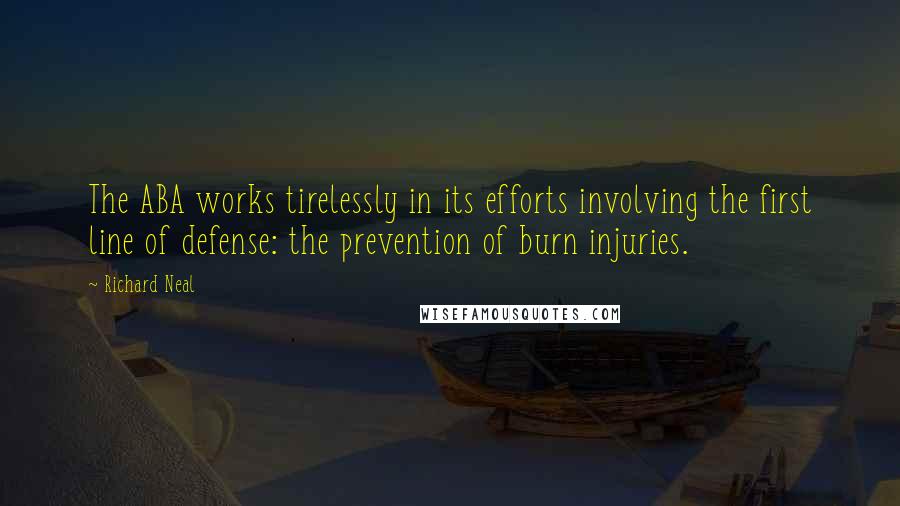 Richard Neal quotes: The ABA works tirelessly in its efforts involving the first line of defense: the prevention of burn injuries.