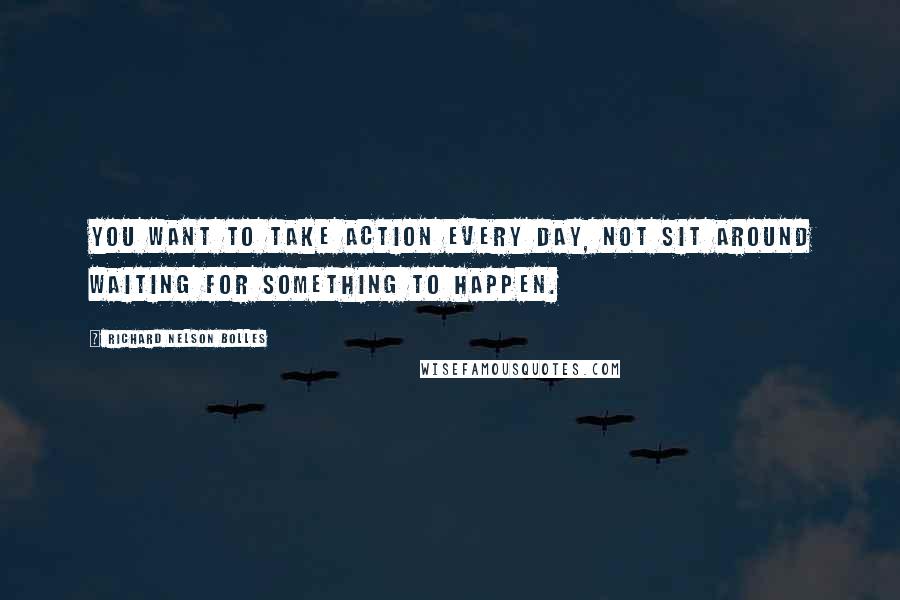 Richard Nelson Bolles quotes: You want to take action every day, not sit around waiting for something to happen.