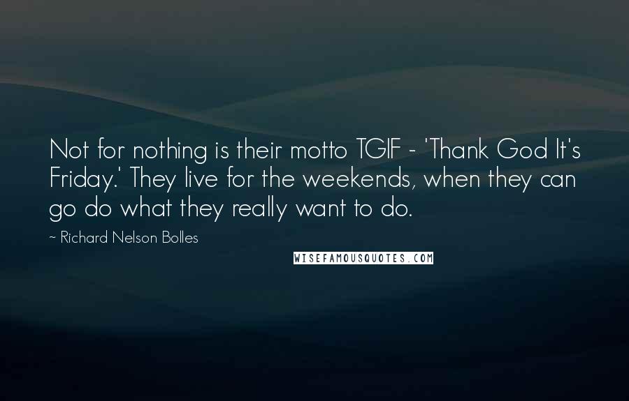 Richard Nelson Bolles quotes: Not for nothing is their motto TGIF - 'Thank God It's Friday.' They live for the weekends, when they can go do what they really want to do.