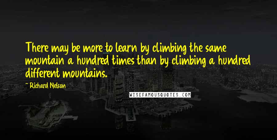 Richard Nelson quotes: There may be more to learn by climbing the same mountain a hundred times than by climbing a hundred different mountains.