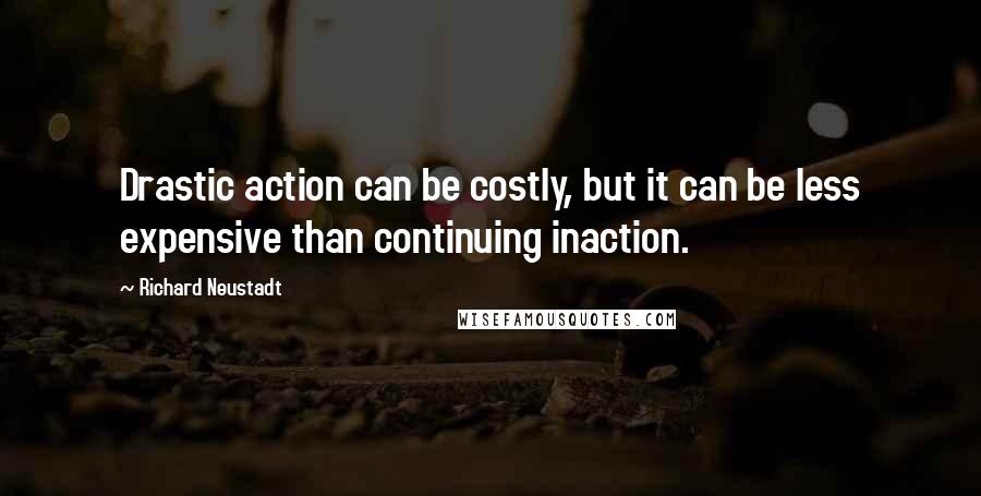 Richard Neustadt quotes: Drastic action can be costly, but it can be less expensive than continuing inaction.