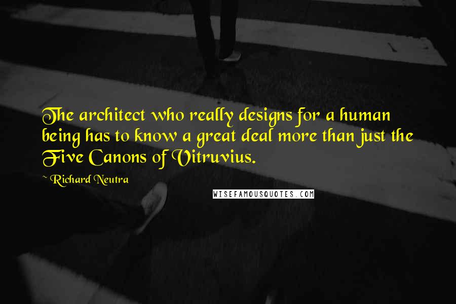 Richard Neutra quotes: The architect who really designs for a human being has to know a great deal more than just the Five Canons of Vitruvius.