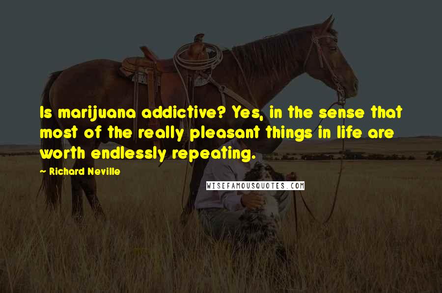 Richard Neville quotes: Is marijuana addictive? Yes, in the sense that most of the really pleasant things in life are worth endlessly repeating.