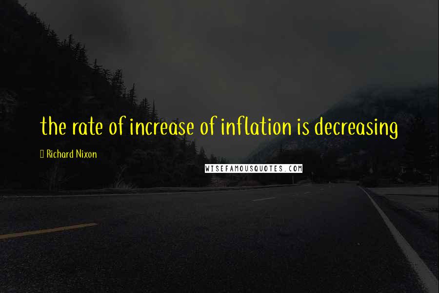 Richard Nixon quotes: the rate of increase of inflation is decreasing