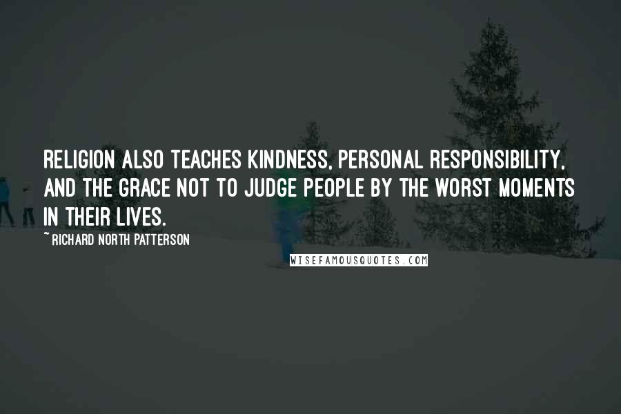 Richard North Patterson quotes: Religion also teaches kindness, personal responsibility, and the grace not to judge people by the worst moments in their lives.