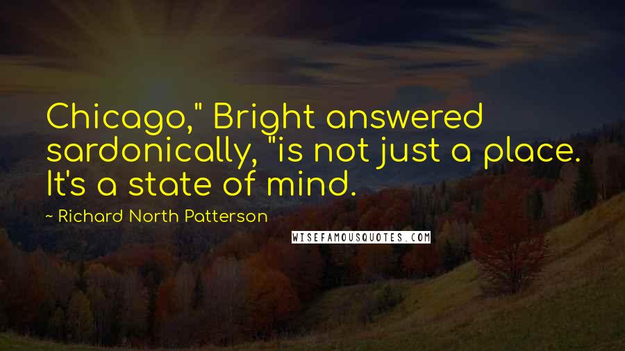 Richard North Patterson quotes: Chicago," Bright answered sardonically, "is not just a place. It's a state of mind.