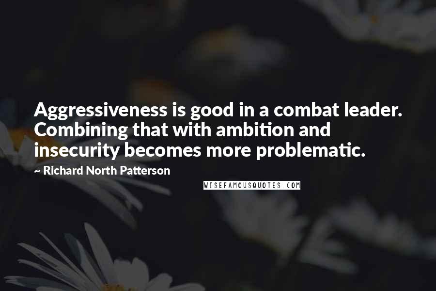 Richard North Patterson quotes: Aggressiveness is good in a combat leader. Combining that with ambition and insecurity becomes more problematic.