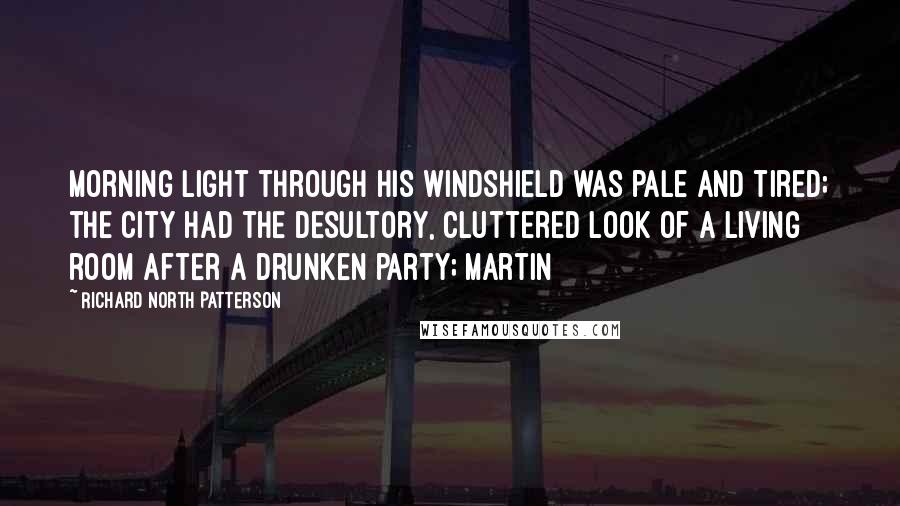 Richard North Patterson quotes: Morning light through his windshield was pale and tired; the city had the desultory, cluttered look of a living room after a drunken party; Martin