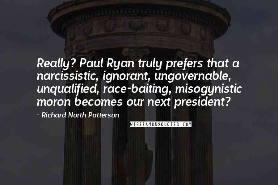 Richard North Patterson quotes: Really? Paul Ryan truly prefers that a narcissistic, ignorant, ungovernable, unqualified, race-baiting, misogynistic moron becomes our next president?