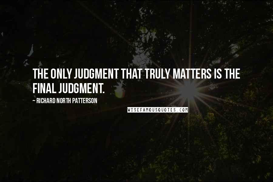 Richard North Patterson quotes: The only judgment that truly matters is the final judgment.