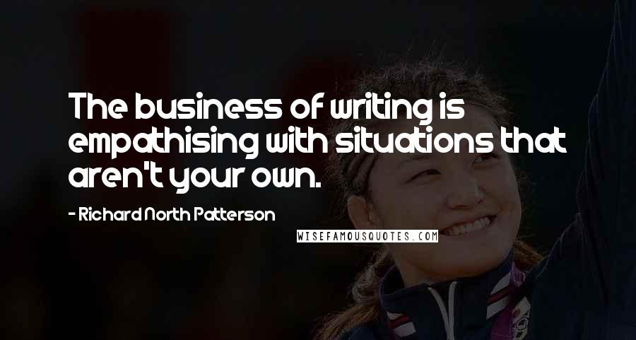 Richard North Patterson quotes: The business of writing is empathising with situations that aren't your own.