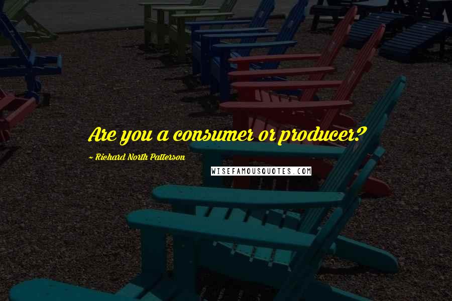 Richard North Patterson quotes: Are you a consumer or producer?