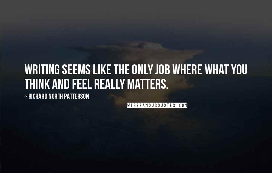 Richard North Patterson quotes: Writing seems like the only job where what you think and feel really matters.