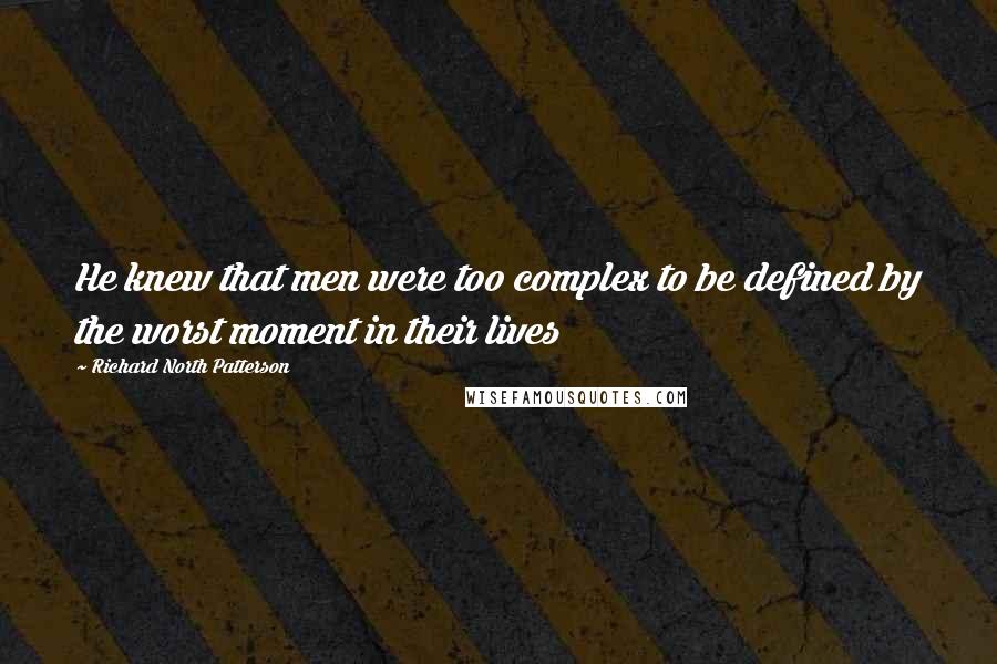 Richard North Patterson quotes: He knew that men were too complex to be defined by the worst moment in their lives