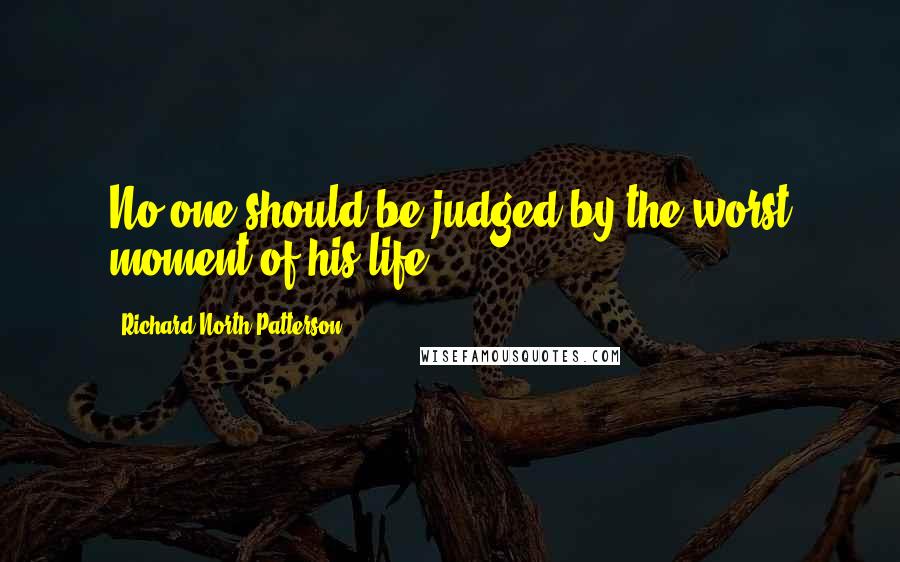 Richard North Patterson quotes: No one should be judged by the worst moment of his life.