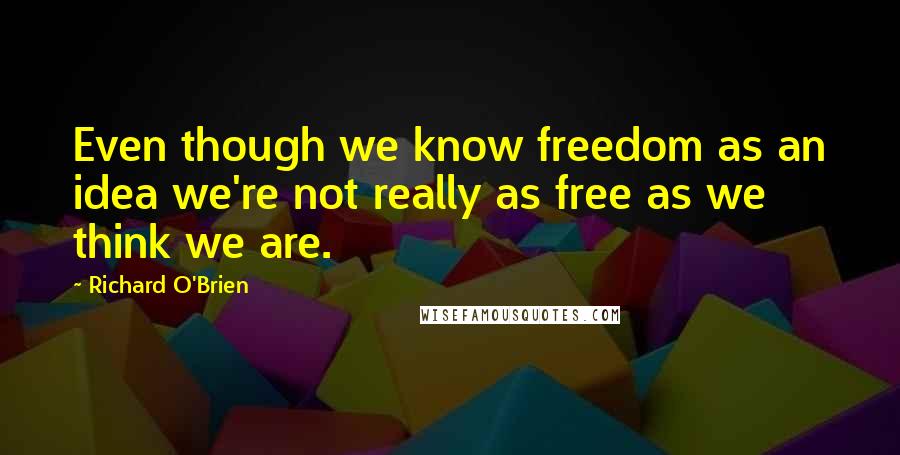 Richard O'Brien quotes: Even though we know freedom as an idea we're not really as free as we think we are.