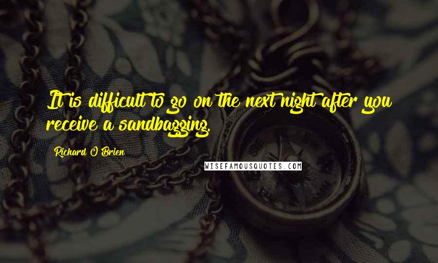 Richard O'Brien quotes: It is difficult to go on the next night after you receive a sandbagging.