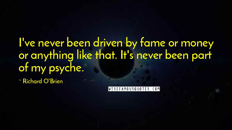 Richard O'Brien quotes: I've never been driven by fame or money or anything like that. It's never been part of my psyche.