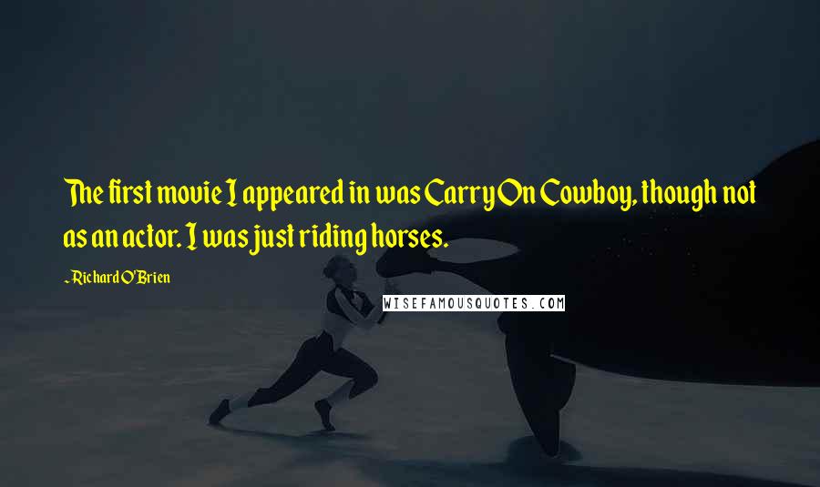 Richard O'Brien quotes: The first movie I appeared in was Carry On Cowboy, though not as an actor. I was just riding horses. Richard O'Brien quotes: The first movie I appeared in was Carry On Cowboy, though not as an actor. I was just riding horses.