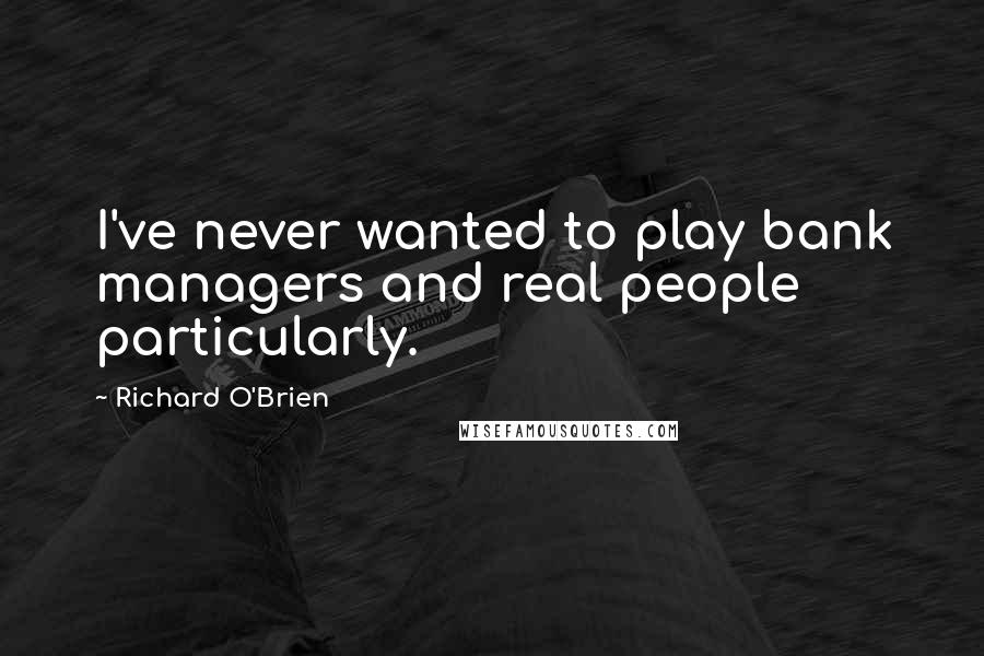 Richard O'Brien quotes: I've never wanted to play bank managers and real people particularly.